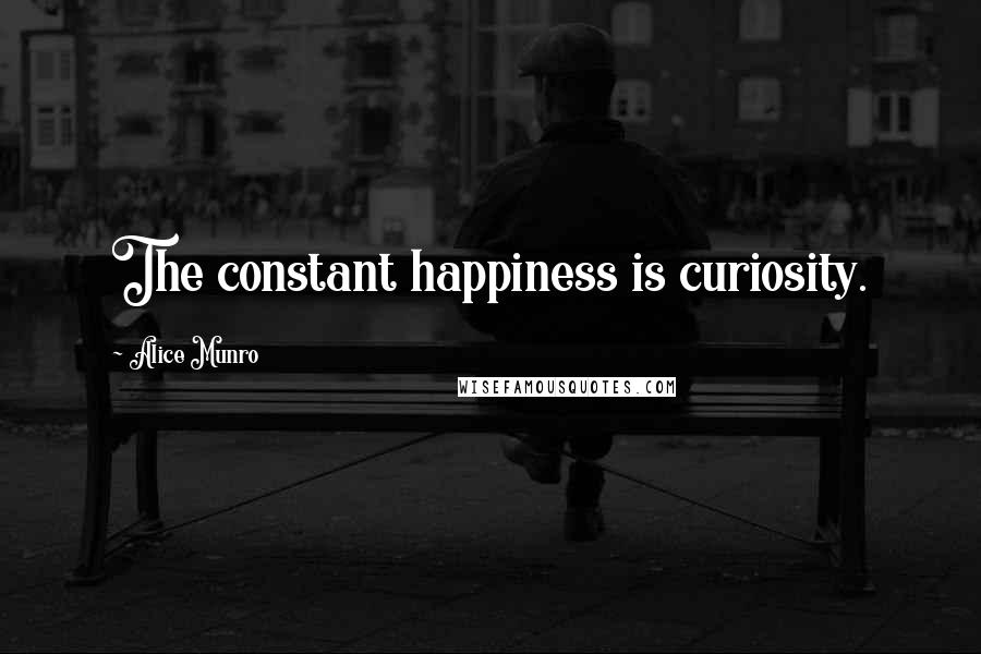 Alice Munro Quotes: The constant happiness is curiosity.