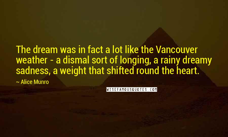 Alice Munro Quotes: The dream was in fact a lot like the Vancouver weather - a dismal sort of longing, a rainy dreamy sadness, a weight that shifted round the heart.