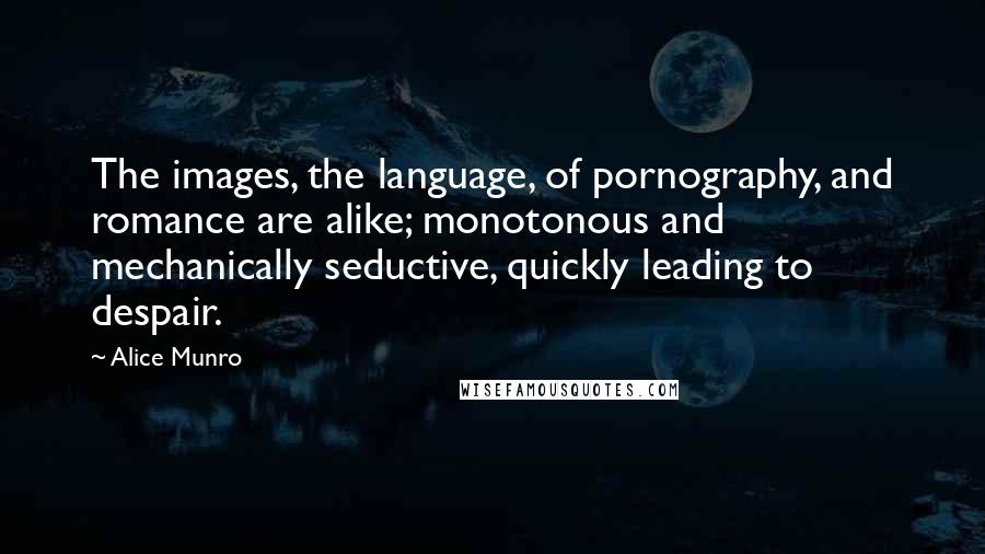 Alice Munro Quotes: The images, the language, of pornography, and romance are alike; monotonous and mechanically seductive, quickly leading to despair.