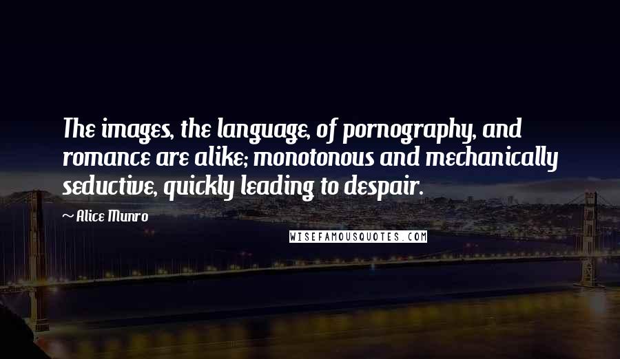 Alice Munro Quotes: The images, the language, of pornography, and romance are alike; monotonous and mechanically seductive, quickly leading to despair.