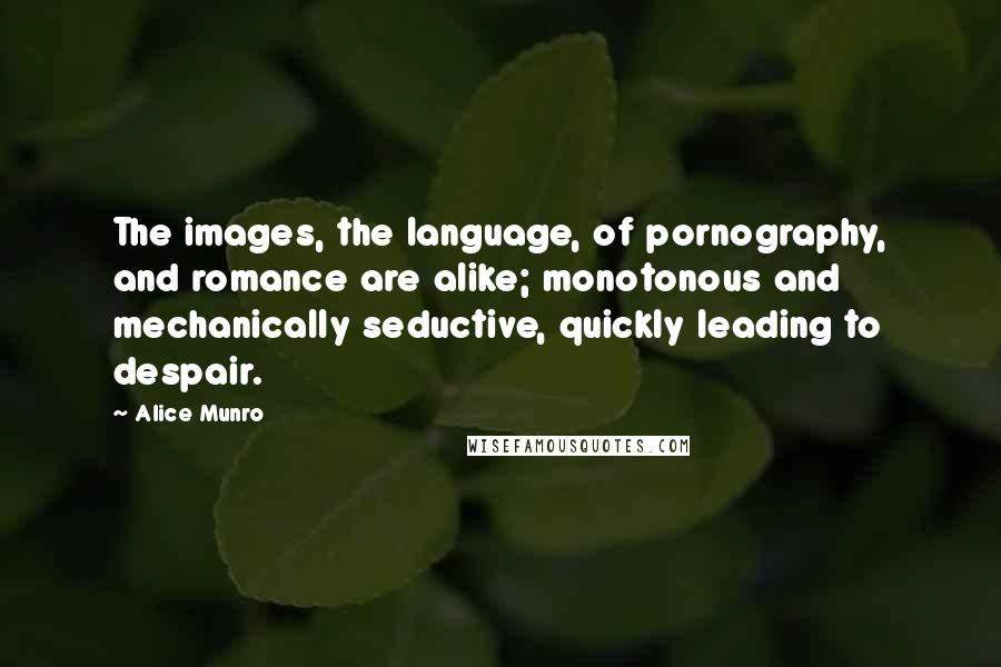 Alice Munro Quotes: The images, the language, of pornography, and romance are alike; monotonous and mechanically seductive, quickly leading to despair.