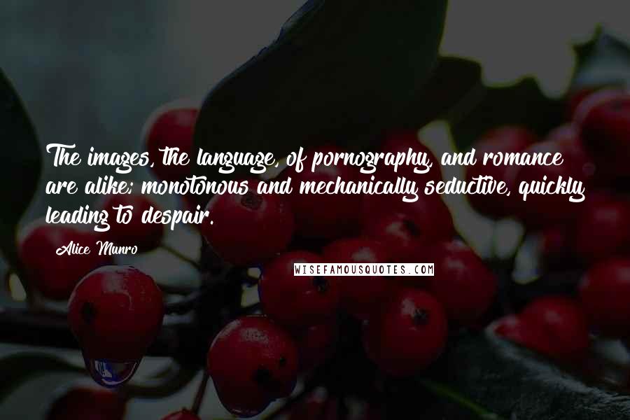Alice Munro Quotes: The images, the language, of pornography, and romance are alike; monotonous and mechanically seductive, quickly leading to despair.