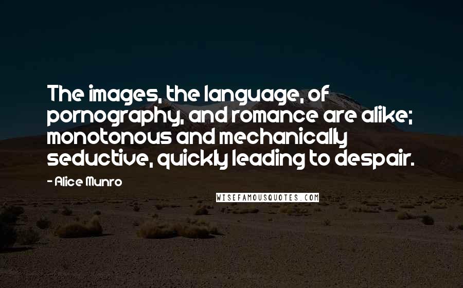 Alice Munro Quotes: The images, the language, of pornography, and romance are alike; monotonous and mechanically seductive, quickly leading to despair.