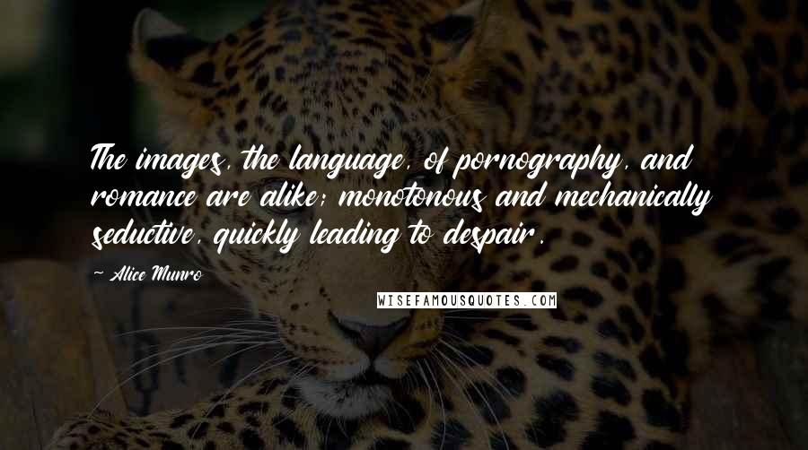 Alice Munro Quotes: The images, the language, of pornography, and romance are alike; monotonous and mechanically seductive, quickly leading to despair.