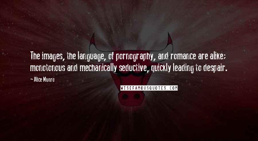 Alice Munro Quotes: The images, the language, of pornography, and romance are alike; monotonous and mechanically seductive, quickly leading to despair.