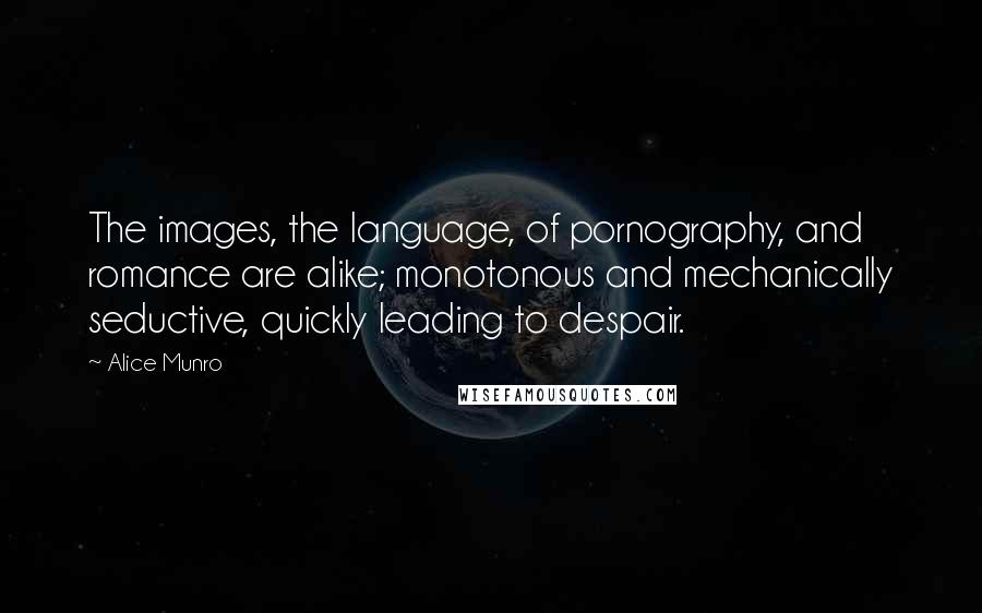 Alice Munro Quotes: The images, the language, of pornography, and romance are alike; monotonous and mechanically seductive, quickly leading to despair.