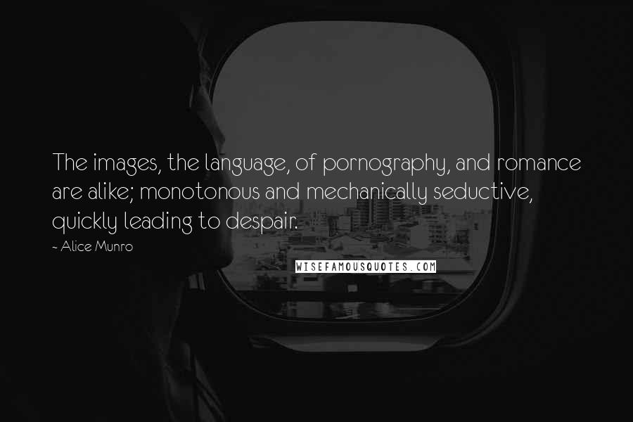 Alice Munro Quotes: The images, the language, of pornography, and romance are alike; monotonous and mechanically seductive, quickly leading to despair.