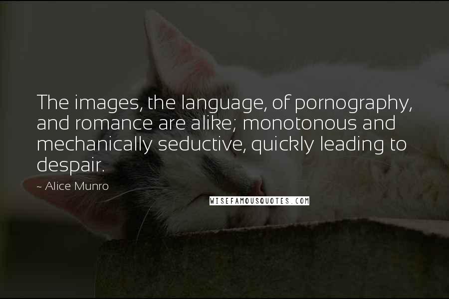 Alice Munro Quotes: The images, the language, of pornography, and romance are alike; monotonous and mechanically seductive, quickly leading to despair.
