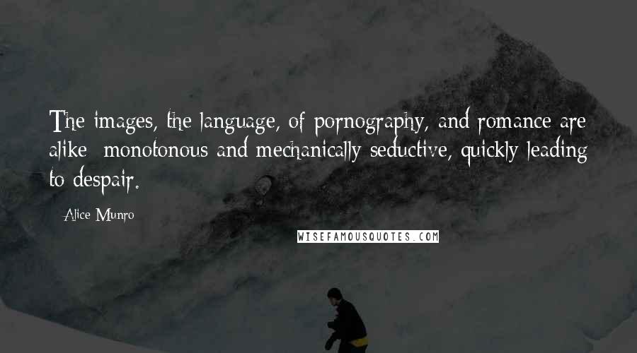 Alice Munro Quotes: The images, the language, of pornography, and romance are alike; monotonous and mechanically seductive, quickly leading to despair.