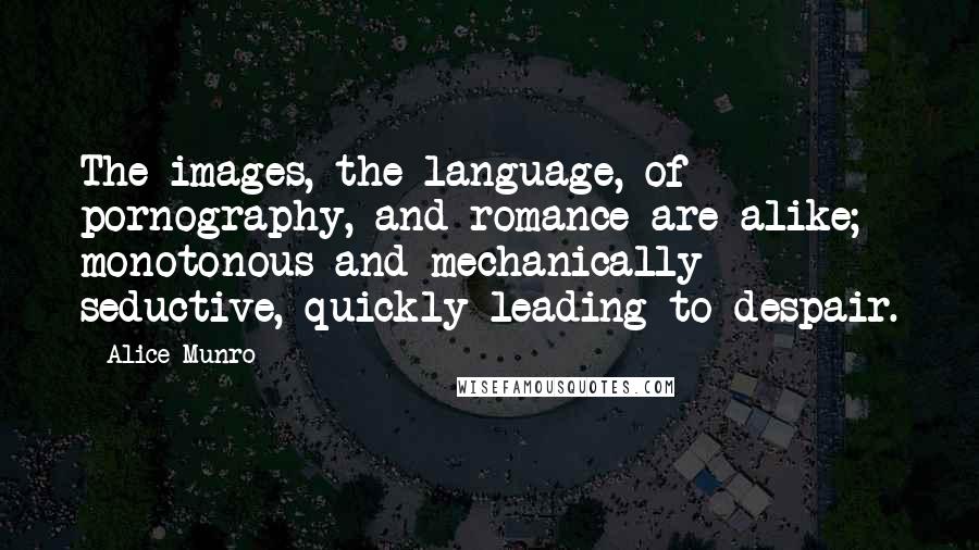 Alice Munro Quotes: The images, the language, of pornography, and romance are alike; monotonous and mechanically seductive, quickly leading to despair.