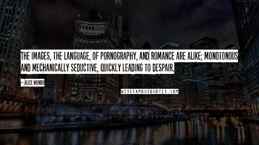 Alice Munro Quotes: The images, the language, of pornography, and romance are alike; monotonous and mechanically seductive, quickly leading to despair.