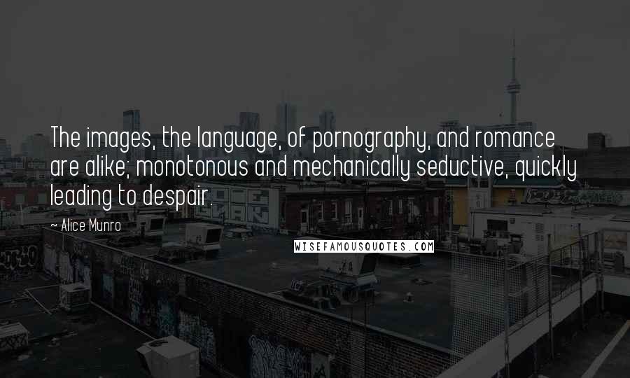 Alice Munro Quotes: The images, the language, of pornography, and romance are alike; monotonous and mechanically seductive, quickly leading to despair.