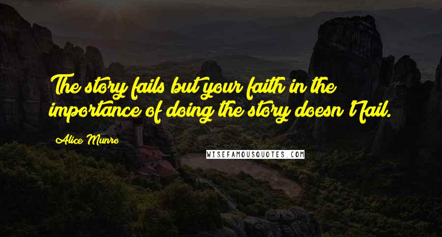 Alice Munro Quotes: The story fails but your faith in the importance of doing the story doesn't fail.