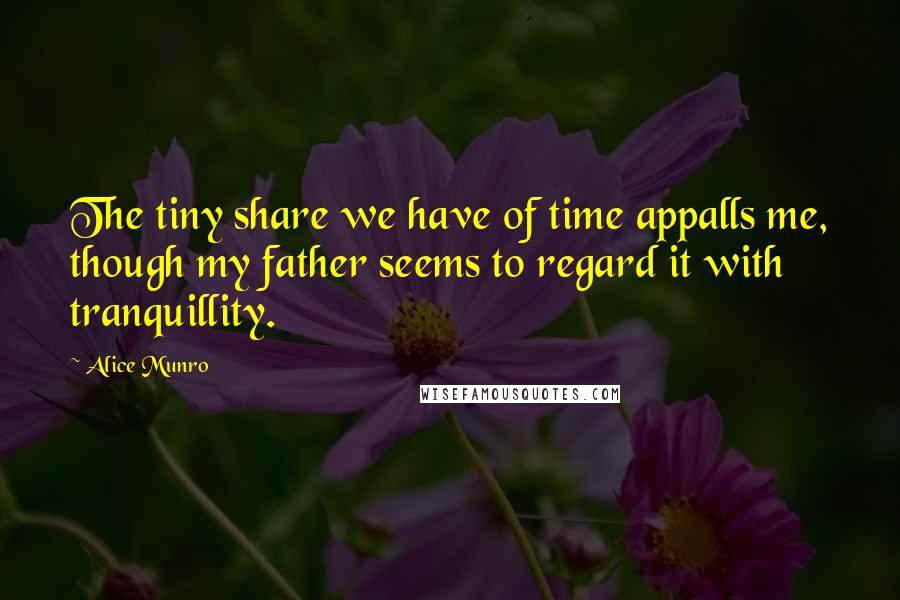 Alice Munro Quotes: The tiny share we have of time appalls me, though my father seems to regard it with tranquillity.