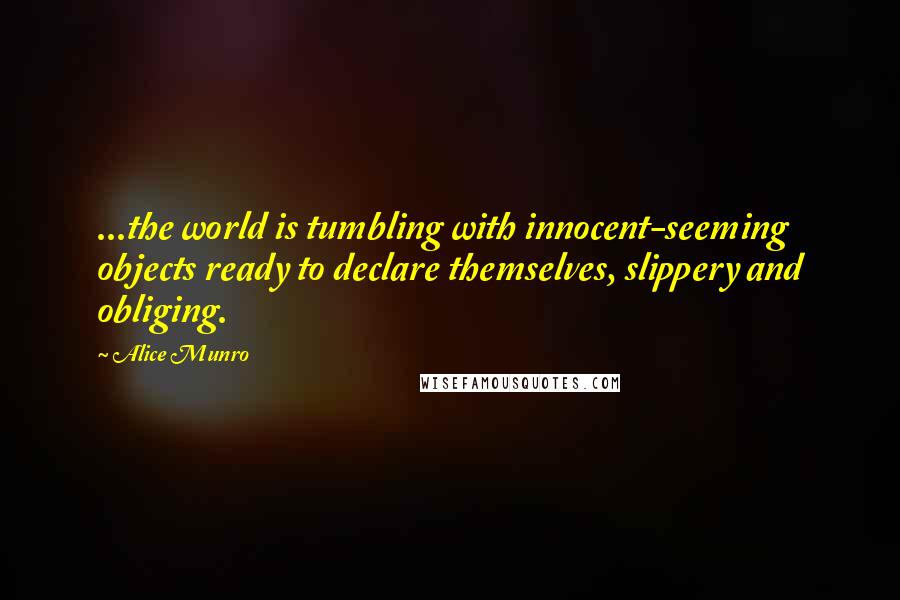 Alice Munro Quotes: ...the world is tumbling with innocent-seeming objects ready to declare themselves, slippery and obliging.