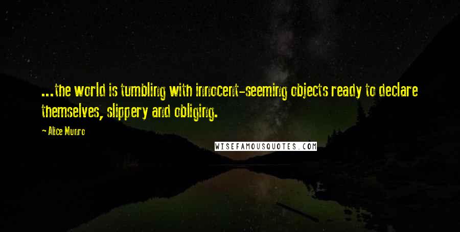 Alice Munro Quotes: ...the world is tumbling with innocent-seeming objects ready to declare themselves, slippery and obliging.