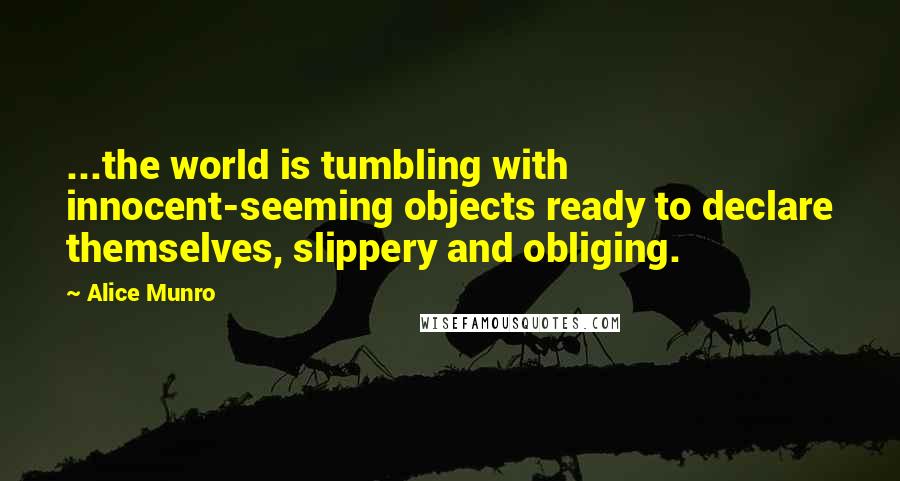 Alice Munro Quotes: ...the world is tumbling with innocent-seeming objects ready to declare themselves, slippery and obliging.