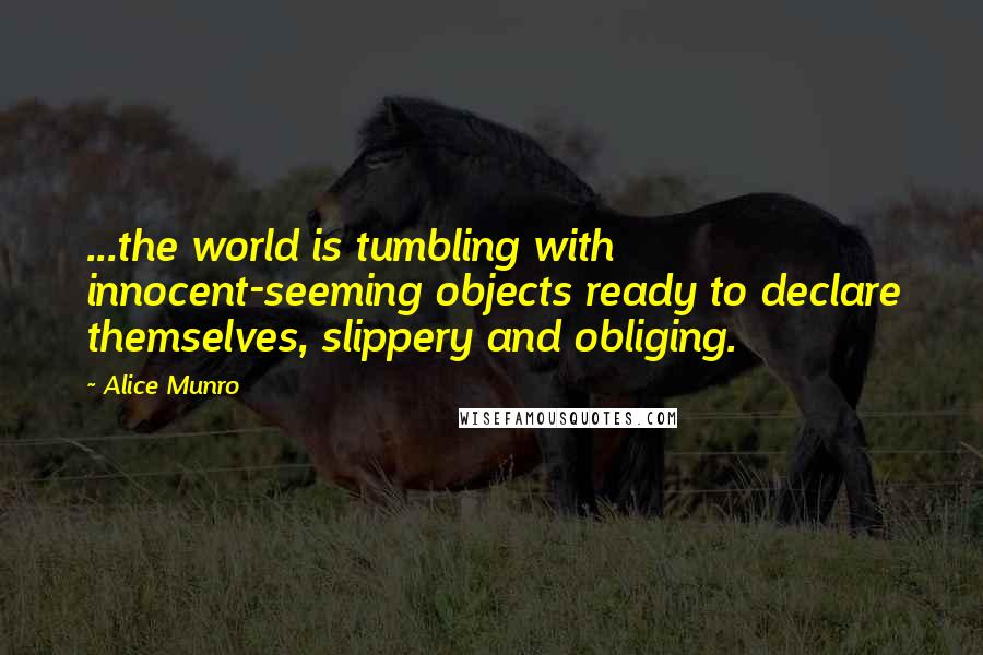 Alice Munro Quotes: ...the world is tumbling with innocent-seeming objects ready to declare themselves, slippery and obliging.