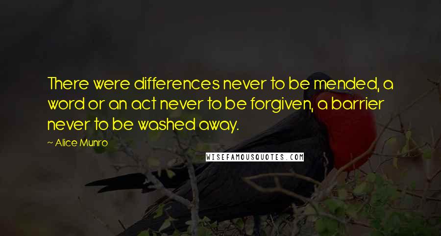 Alice Munro Quotes: There were differences never to be mended, a word or an act never to be forgiven, a barrier never to be washed away.
