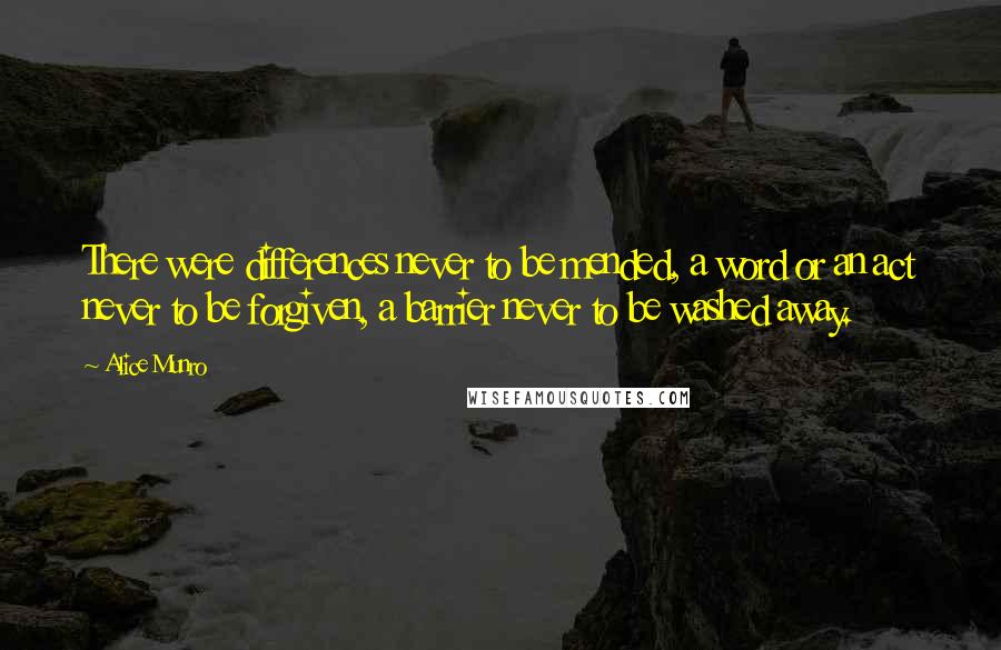 Alice Munro Quotes: There were differences never to be mended, a word or an act never to be forgiven, a barrier never to be washed away.