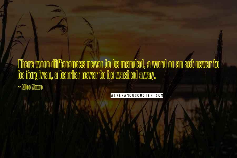 Alice Munro Quotes: There were differences never to be mended, a word or an act never to be forgiven, a barrier never to be washed away.