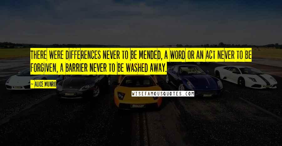 Alice Munro Quotes: There were differences never to be mended, a word or an act never to be forgiven, a barrier never to be washed away.