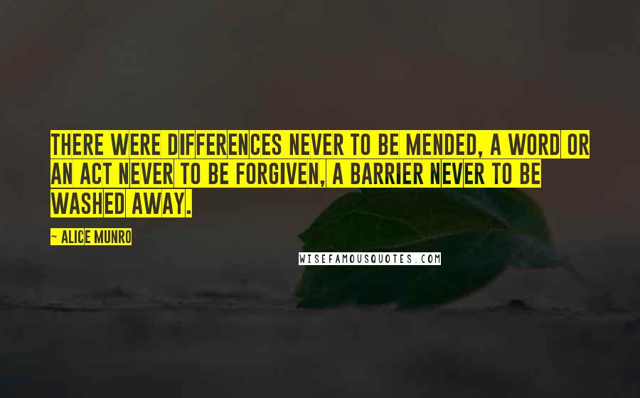 Alice Munro Quotes: There were differences never to be mended, a word or an act never to be forgiven, a barrier never to be washed away.