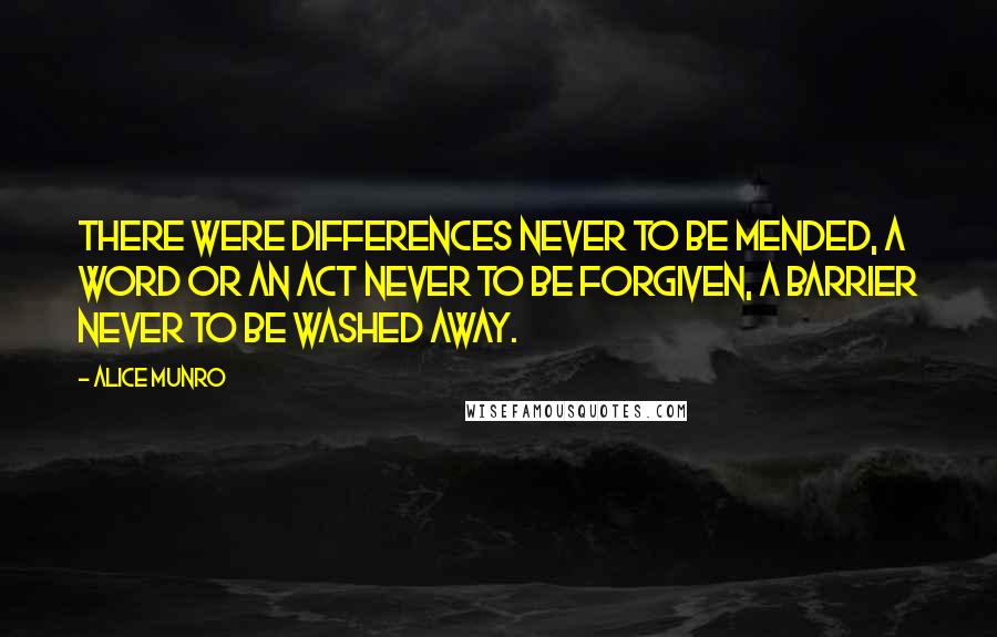 Alice Munro Quotes: There were differences never to be mended, a word or an act never to be forgiven, a barrier never to be washed away.