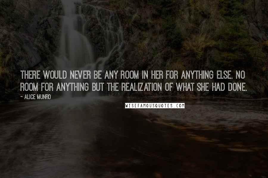 Alice Munro Quotes: There would never be any room in her for anything else. No room for anything but the realization of what she had done.