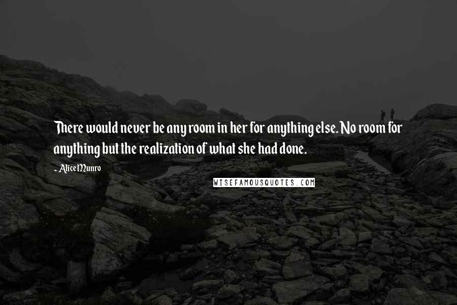 Alice Munro Quotes: There would never be any room in her for anything else. No room for anything but the realization of what she had done.