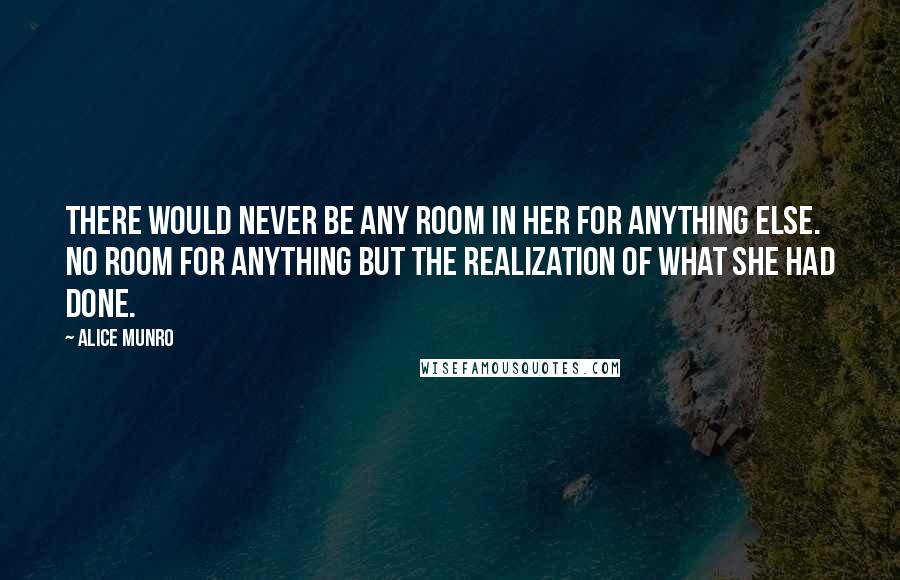 Alice Munro Quotes: There would never be any room in her for anything else. No room for anything but the realization of what she had done.