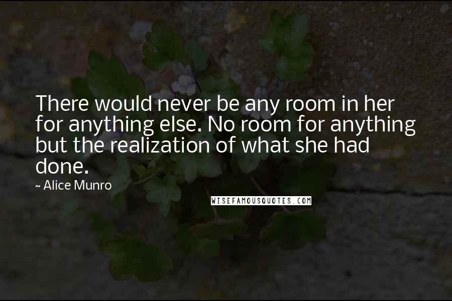 Alice Munro Quotes: There would never be any room in her for anything else. No room for anything but the realization of what she had done.