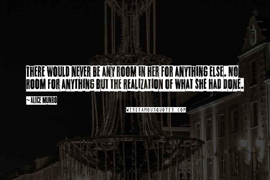 Alice Munro Quotes: There would never be any room in her for anything else. No room for anything but the realization of what she had done.