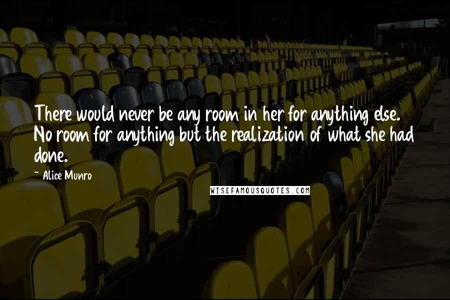 Alice Munro Quotes: There would never be any room in her for anything else. No room for anything but the realization of what she had done.