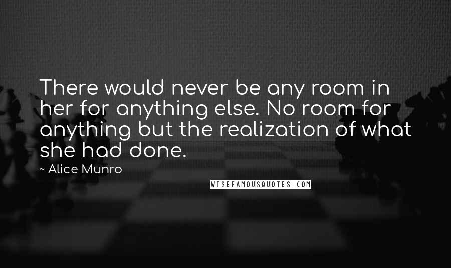 Alice Munro Quotes: There would never be any room in her for anything else. No room for anything but the realization of what she had done.