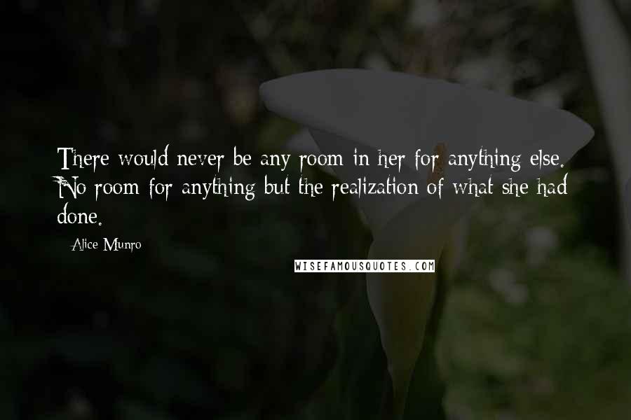 Alice Munro Quotes: There would never be any room in her for anything else. No room for anything but the realization of what she had done.