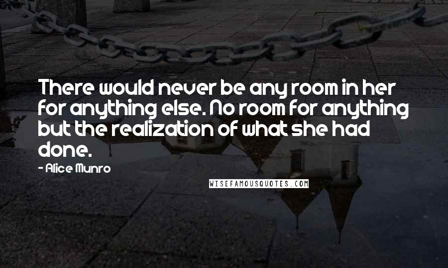 Alice Munro Quotes: There would never be any room in her for anything else. No room for anything but the realization of what she had done.