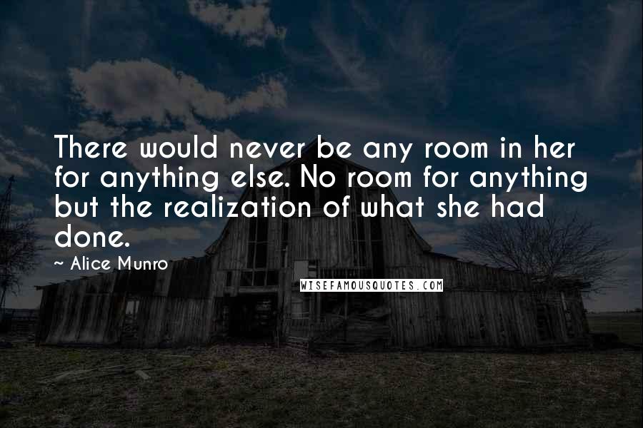 Alice Munro Quotes: There would never be any room in her for anything else. No room for anything but the realization of what she had done.