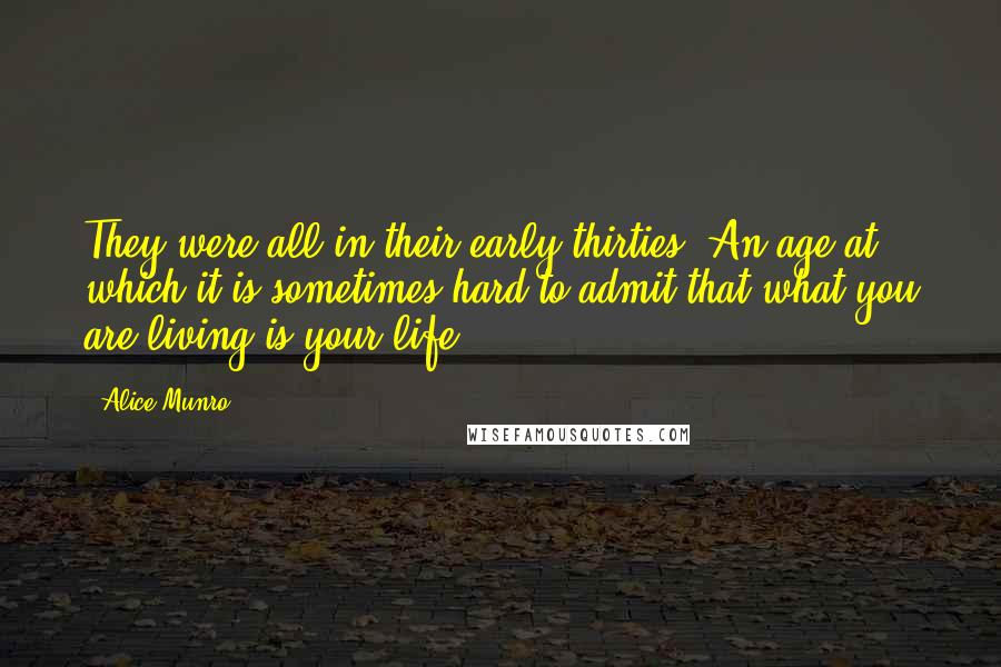 Alice Munro Quotes: They were all in their early thirties. An age at which it is sometimes hard to admit that what you are living is your life.