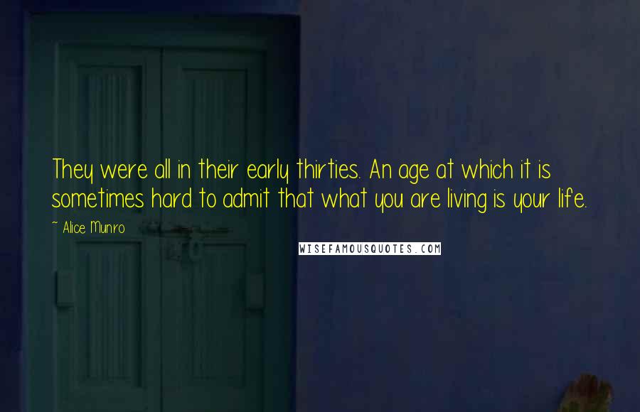 Alice Munro Quotes: They were all in their early thirties. An age at which it is sometimes hard to admit that what you are living is your life.