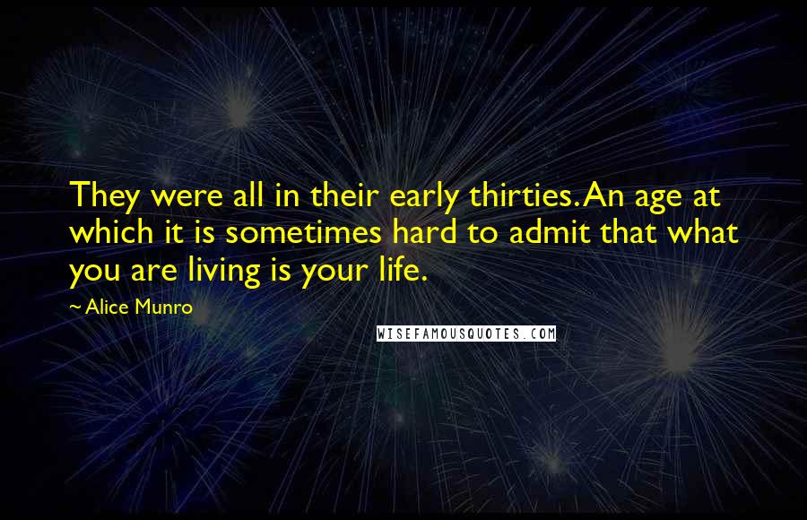 Alice Munro Quotes: They were all in their early thirties. An age at which it is sometimes hard to admit that what you are living is your life.