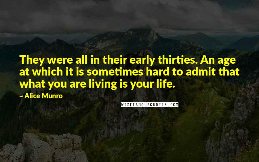 Alice Munro Quotes: They were all in their early thirties. An age at which it is sometimes hard to admit that what you are living is your life.