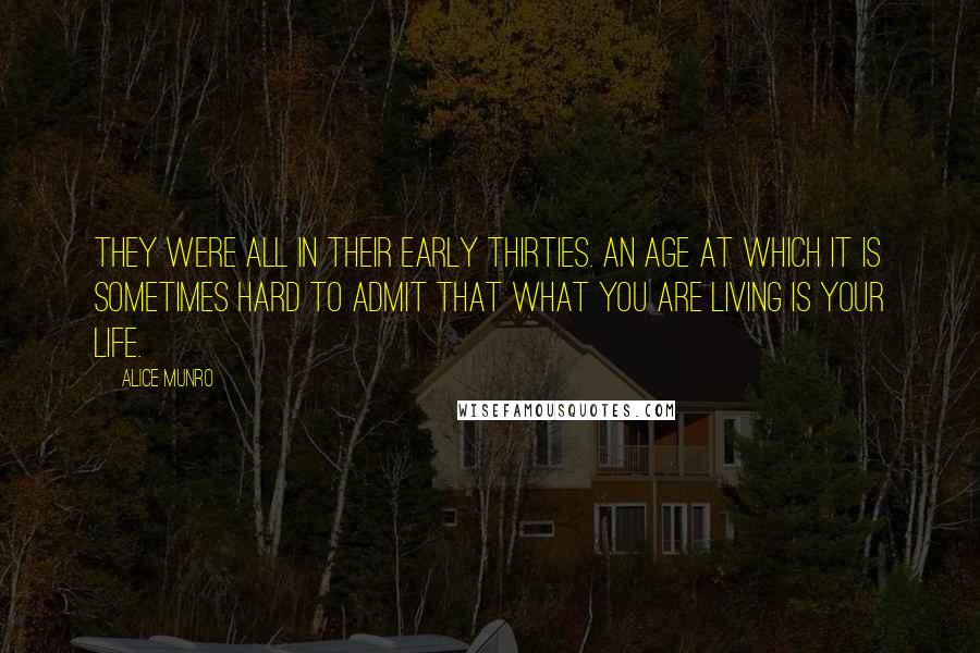 Alice Munro Quotes: They were all in their early thirties. An age at which it is sometimes hard to admit that what you are living is your life.