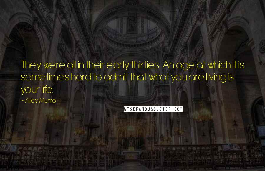 Alice Munro Quotes: They were all in their early thirties. An age at which it is sometimes hard to admit that what you are living is your life.