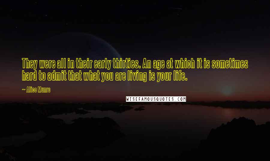 Alice Munro Quotes: They were all in their early thirties. An age at which it is sometimes hard to admit that what you are living is your life.