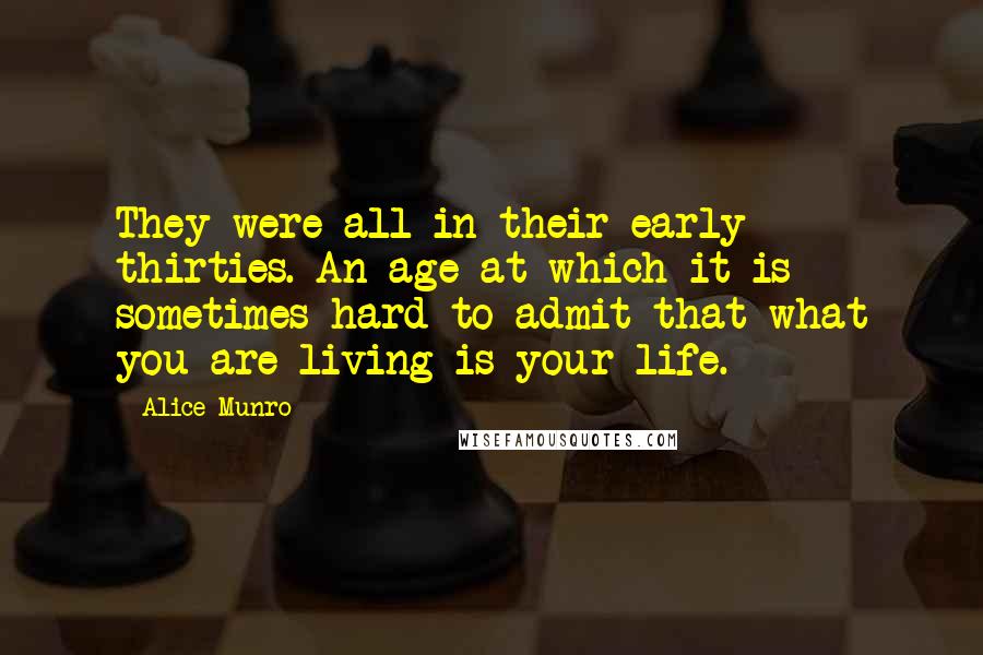 Alice Munro Quotes: They were all in their early thirties. An age at which it is sometimes hard to admit that what you are living is your life.