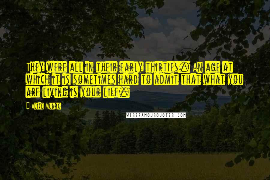 Alice Munro Quotes: They were all in their early thirties. An age at which it is sometimes hard to admit that what you are living is your life.