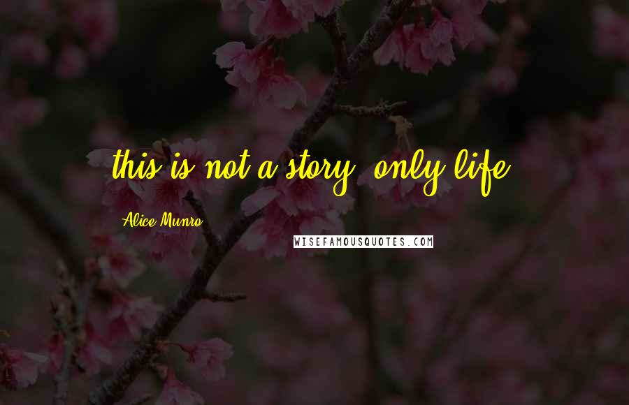 Alice Munro Quotes: this is not a story, only life.