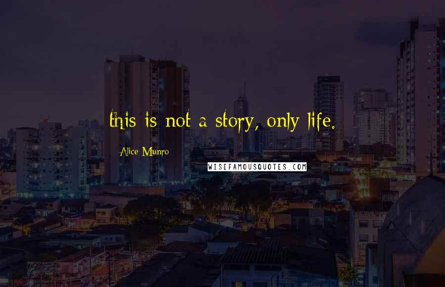 Alice Munro Quotes: this is not a story, only life.