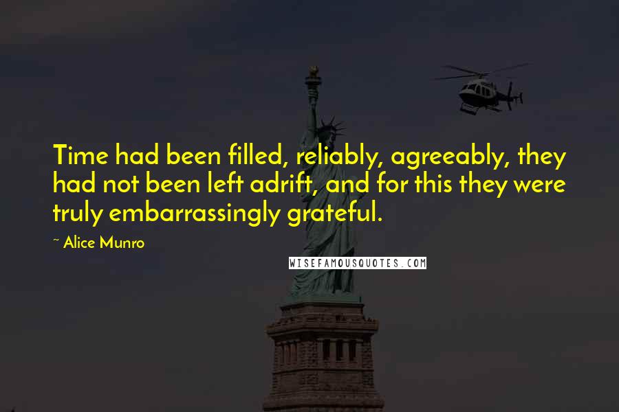 Alice Munro Quotes: Time had been filled, reliably, agreeably, they had not been left adrift, and for this they were truly embarrassingly grateful.